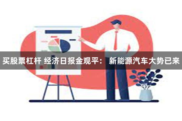 买股票杠杆 经济日报金观平： 新能源汽车大势已来