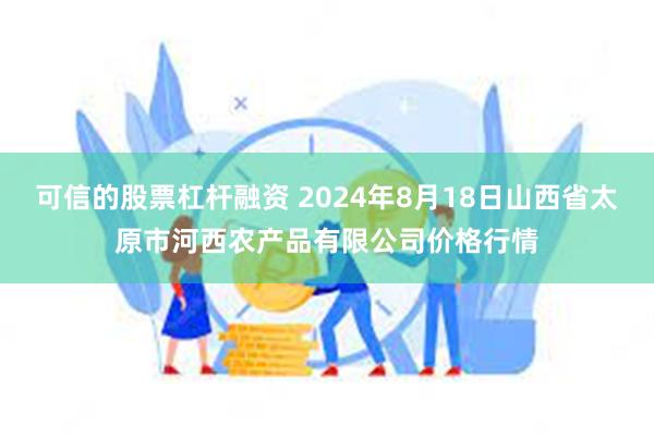 可信的股票杠杆融资 2024年8月18日山西省太原市河西农产品有限公司价格行情