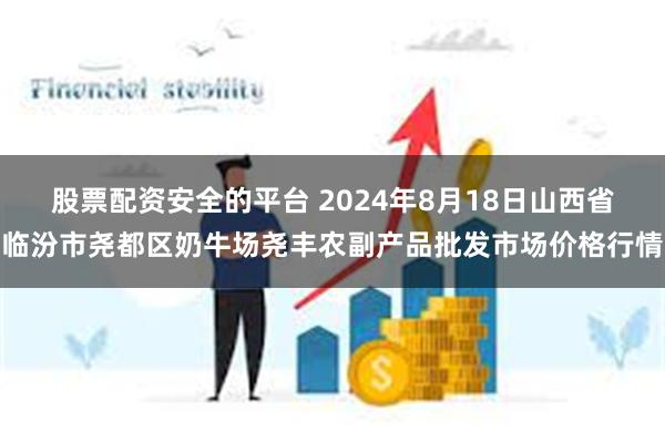 股票配资安全的平台 2024年8月18日山西省临汾市尧都区奶牛场尧丰农副产品批发市场价格行情