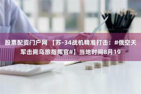 股票配资门户网 【苏-34战机精准打击：#俄空天军击毙乌旅指挥官#】当地时间8月19