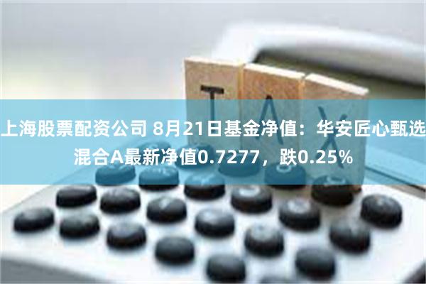 上海股票配资公司 8月21日基金净值：华安匠心甄选混合A最新净值0.7277，跌0.25%