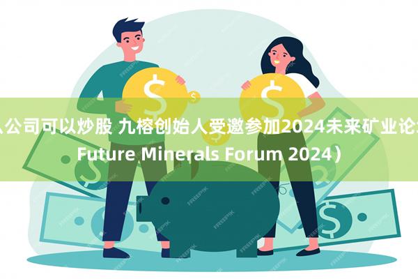 什么公司可以炒股 九榕创始人受邀参加2024未来矿业论坛（Future Minerals Forum 2024）