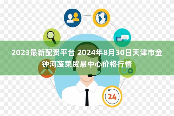 2023最新配资平台 2024年8月30日天津市金钟河蔬菜贸易中心价格行情