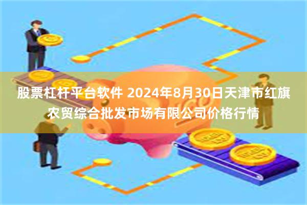 股票杠杆平台软件 2024年8月30日天津市红旗农贸综合批发市场有限公司价格行情