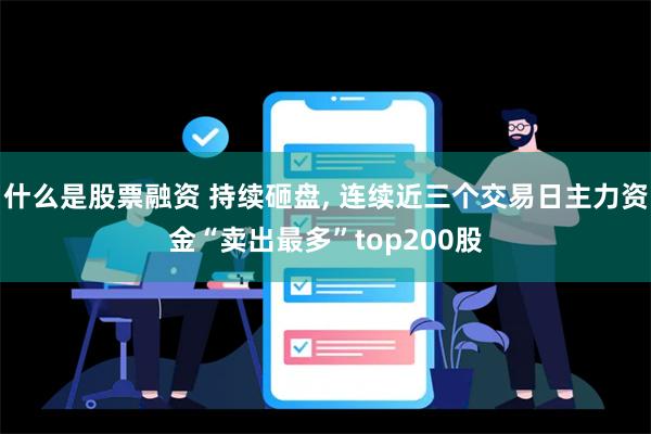 什么是股票融资 持续砸盘, 连续近三个交易日主力资金“卖出最多”top200股