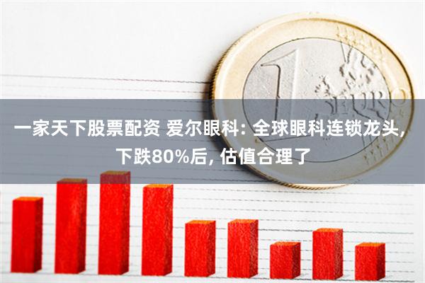 一家天下股票配资 爱尔眼科: 全球眼科连锁龙头, 下跌80%后, 估值合理了