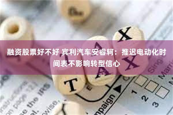 融资股票好不好 宾利汽车安睿轲：推迟电动化时间表不影响转型信心