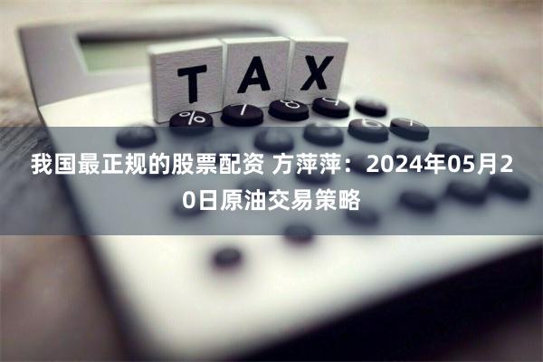 我国最正规的股票配资 方萍萍：2024年05月20日原油交易策略