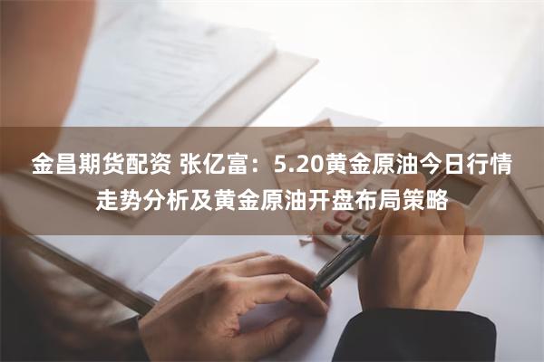 金昌期货配资 张亿富：5.20黄金原油今日行情走势分析及黄金原油开盘布局策略