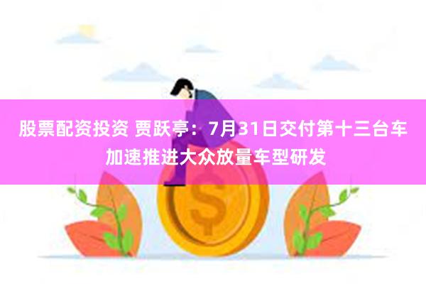 股票配资投资 贾跃亭：7月31日交付第十三台车 加速推进大众放量车型研发