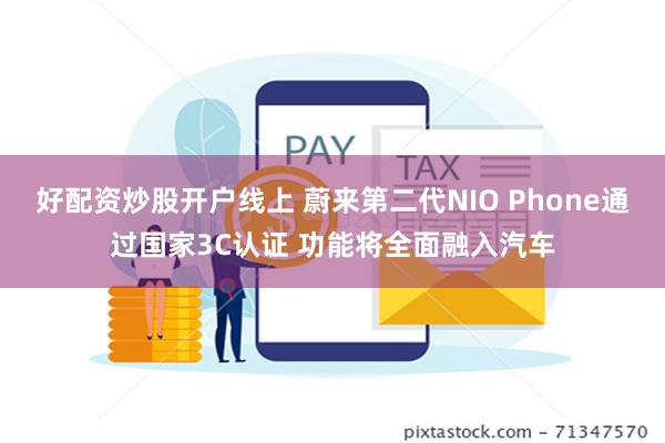 好配资炒股开户线上 蔚来第二代NIO Phone通过国家3C认证 功能将全面融入汽车