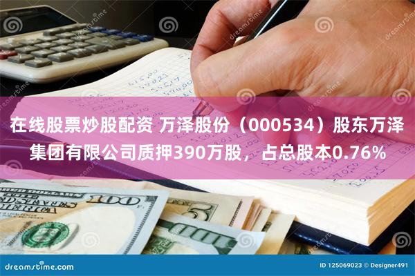 在线股票炒股配资 万泽股份（000534）股东万泽集团有限公司质押390万股，占总股本0.76%