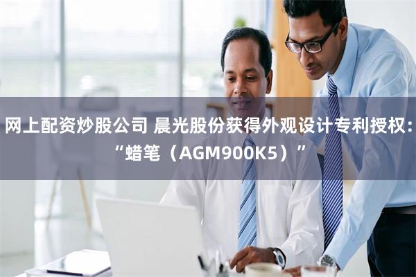 网上配资炒股公司 晨光股份获得外观设计专利授权：“蜡笔（AGM900K5）”