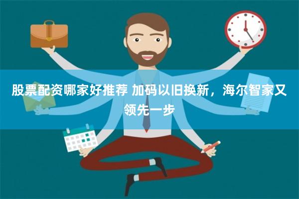 股票配资哪家好推荐 加码以旧换新，海尔智家又领先一步