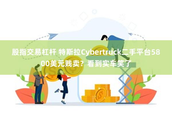 股指交易杠杆 特斯拉Cybertruck二手平台5800美元贱卖？看到实车笑了