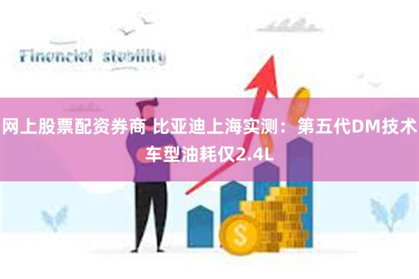 网上股票配资券商 比亚迪上海实测：第五代DM技术车型油耗仅2.4L