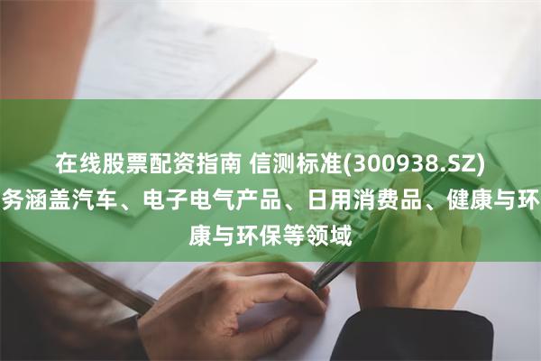 在线股票配资指南 信测标准(300938.SZ)：检测业务涵盖汽车、电子电气产品、日用消费品、健康与环保等领域