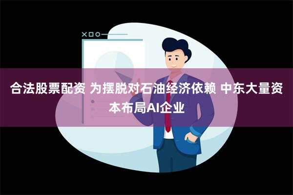 合法股票配资 为摆脱对石油经济依赖 中东大量资本布局AI企业