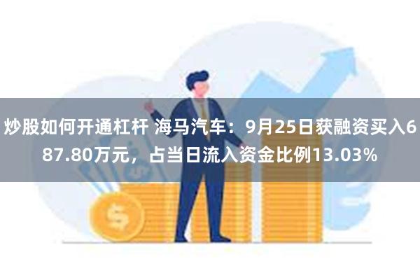 炒股如何开通杠杆 海马汽车：9月25日获融资买入687.80万元，占当日流入资金比例13.03%