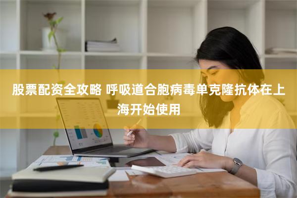 股票配资全攻略 呼吸道合胞病毒单克隆抗体在上海开始使用