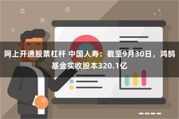 网上开通股票杠杆 中国人寿：截至9月30日，鸿鹄基金实收股本320.1亿