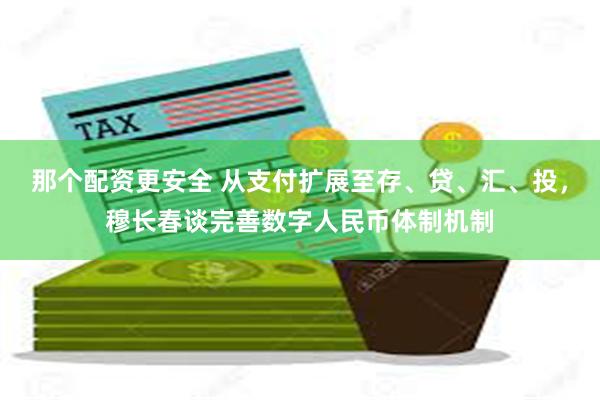 那个配资更安全 从支付扩展至存、贷、汇、投，穆长春谈完善数字人民币体制机制