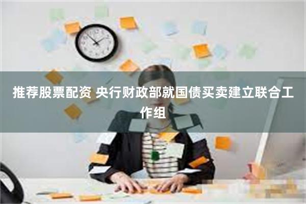 推荐股票配资 央行财政部就国债买卖建立联合工作组