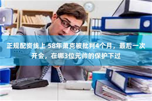 正规配资线上 58年萧克被批判4个月，最后一次开会，在哪3位元帅的保护下过