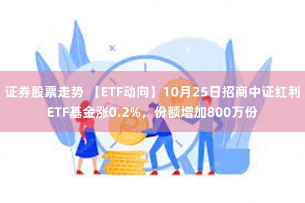 证券股票走势 【ETF动向】10月25日招商中证红利ETF基金涨0.2%，份额增加800万份