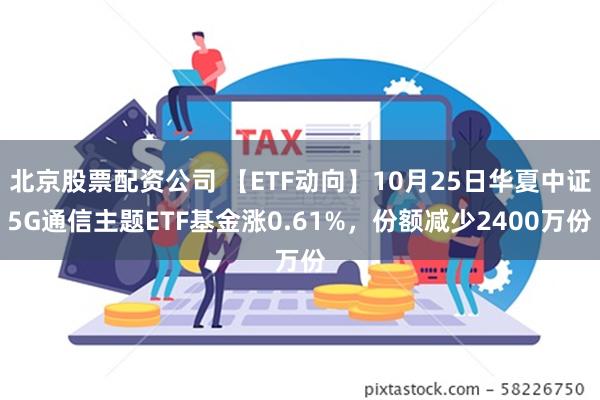 北京股票配资公司 【ETF动向】10月25日华夏中证5G通信主题ETF基金涨0.61%，份额减少2400万份