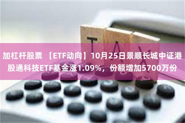 加杠杆股票 【ETF动向】10月25日景顺长城中证港股通科技ETF基金涨1.09%，份额增加5700万份