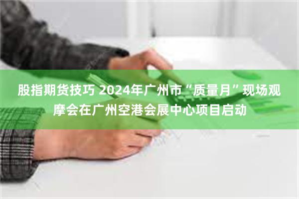 股指期货技巧 2024年广州市“质量月”现场观摩会在广州空港会展中心项目启动