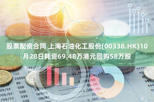 股票配资合同 上海石油化工股份(00338.HK)10月28日耗资69.48万港元回购58万股