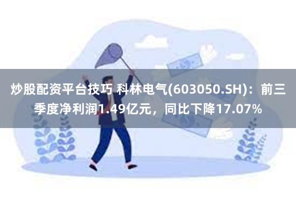 炒股配资平台技巧 科林电气(603050.SH)：前三季度净利润1.49亿元，同比下降17.07%