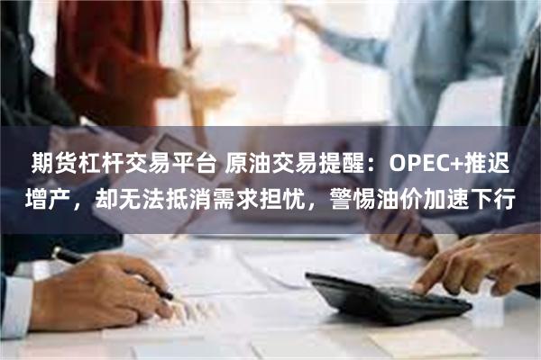 期货杠杆交易平台 原油交易提醒：OPEC+推迟增产，却无法抵消需求担忧，警惕油价加速下行