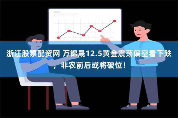 浙江股票配资网 万锦晟12.5黄金震荡偏空看下跌，非农前后或将破位！