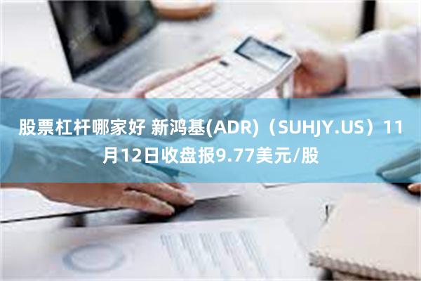 股票杠杆哪家好 新鸿基(ADR)（SUHJY.US）11月12日收盘报9.77美元/股