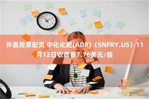 许昌股票配资 中化化肥(ADR)（SNFRY.US）11月12日收盘报7.76美元/股