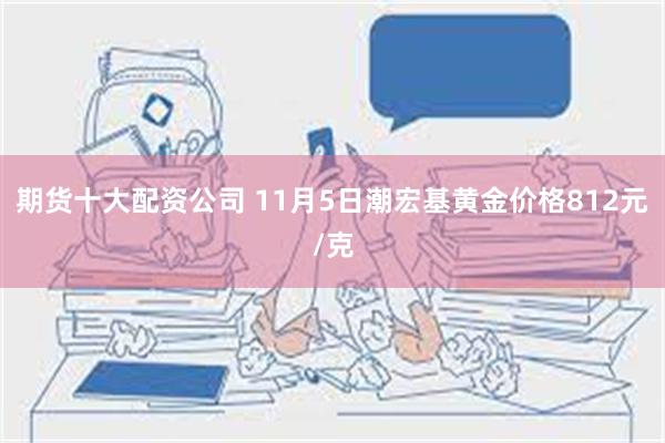 期货十大配资公司 11月5日潮宏基黄金价格812元/克