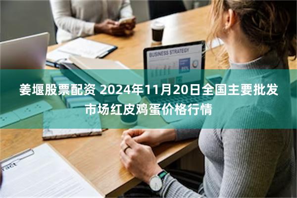 姜堰股票配资 2024年11月20日全国主要批发市场红皮鸡蛋价格行情