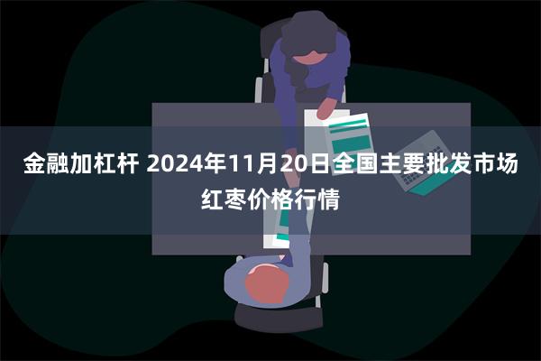 金融加杠杆 2024年11月20日全国主要批发市场红枣价格行情