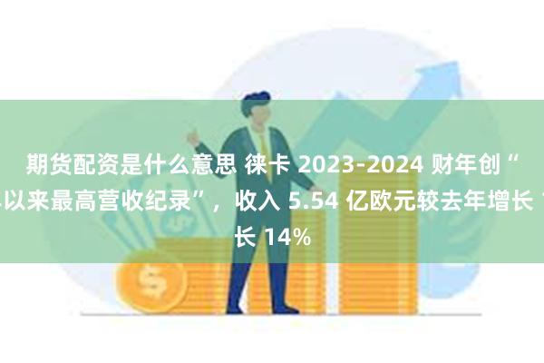 期货配资是什么意思 徕卡 2023-2024 财年创“百年以来最高营收纪录”，收入 5.54 亿欧元较去年增长 14%