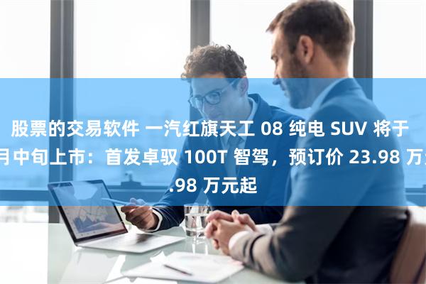 股票的交易软件 一汽红旗天工 08 纯电 SUV 将于 12 月中旬上市：首发卓驭 100T 智驾，预订价 23.98 万元起