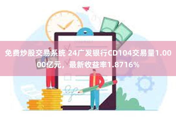 免费炒股交易系统 24广发银行CD104交易量1.0000亿元，最新收益率1.8716%