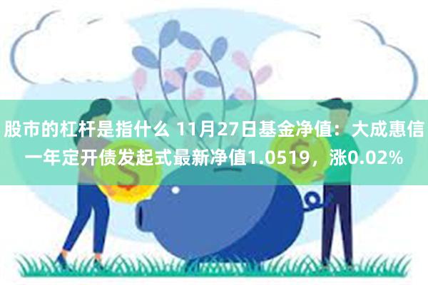 股市的杠杆是指什么 11月27日基金净值：大成惠信一年定开债发起式最新净值1.0519，涨0.02%