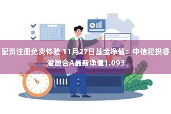 配资注册免费体验 11月27日基金净值：中信建投睿溢混合A最新净值1.093