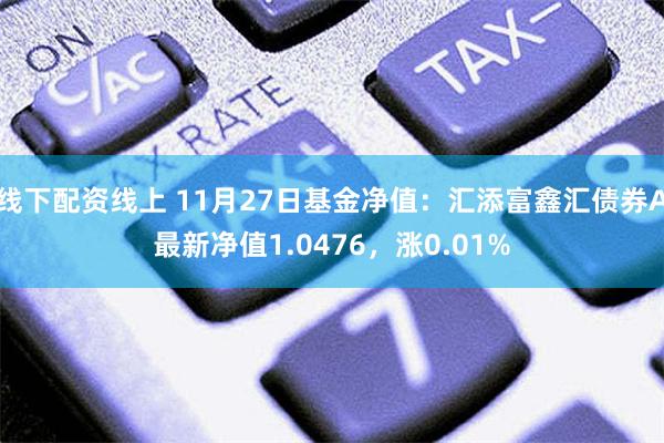 线下配资线上 11月27日基金净值：汇添富鑫汇债券A最新净值1.0476，涨0.01%