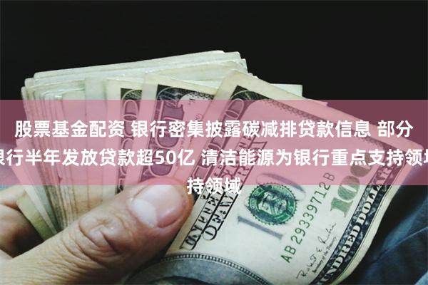 股票基金配资 银行密集披露碳减排贷款信息 部分银行半年发放贷款超50亿 清洁能源为银行重点支持领域