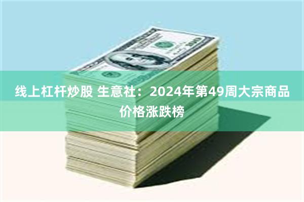 线上杠杆炒股 生意社：2024年第49周大宗商品价格涨跌榜