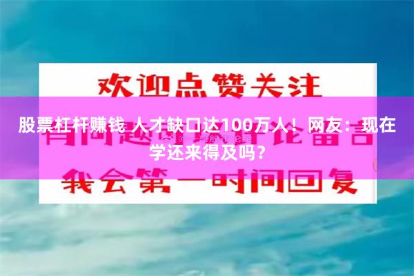 股票杠杆赚钱 人才缺口达100万人！网友：现在学还来得及吗？